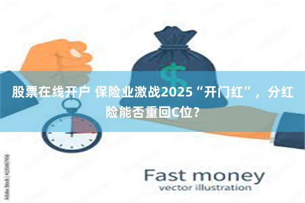 股票在线开户 保险业激战2025“开门红”，分红险能否重回C位？