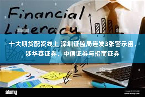 十大期货配资线上 深圳证监局连发3张警示函，涉华鑫证券、中信证券与招商证券