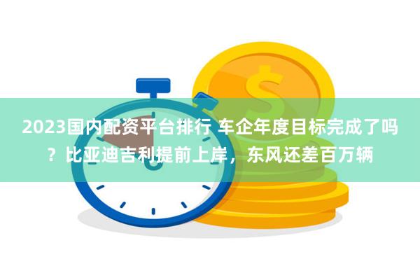 2023国内配资平台排行 车企年度目标完成了吗？比亚迪吉利提前上岸，东风还差百万辆