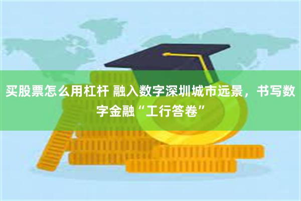 买股票怎么用杠杆 融入数字深圳城市远景，书写数字金融“工行答卷”