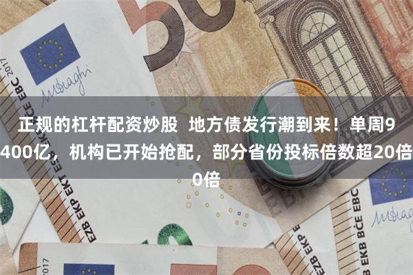 正规的杠杆配资炒股  地方债发行潮到来！单周9400亿，机构已开始抢配，部分省份投标倍数超20倍