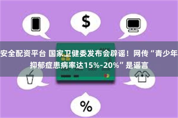 安全配资平台 国家卫健委发布会辟谣！网传“青少年抑郁症患病率达15%-20%”是谣言