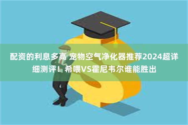 配资的利息多高 宠物空气净化器推荐2024超详细测评！希喂VS霍尼韦尔谁能胜出