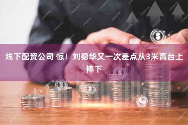 线下配资公司 惊！刘德华又一次差点从3米高台上摔下