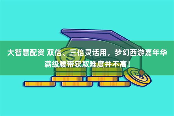 大智慧配资 双倍、三倍灵活用，梦幻西游嘉年华满级腰带获取难度并不高！