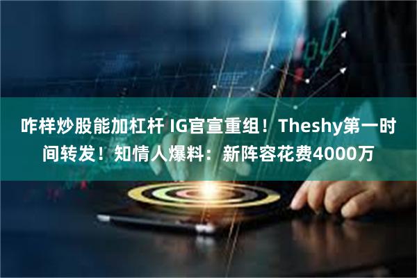 咋样炒股能加杠杆 IG官宣重组！Theshy第一时间转发！知情人爆料：新阵容花费4000万