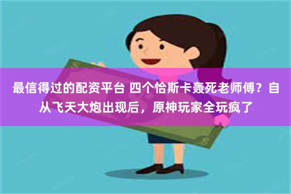 最信得过的配资平台 四个恰斯卡轰死老师傅？自从飞天大炮出现后，原神玩家全玩疯了