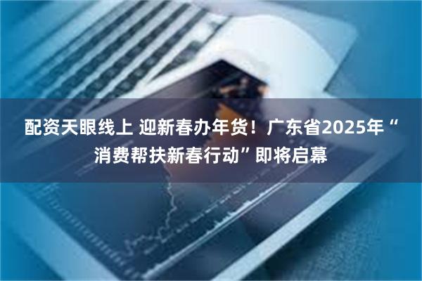 配资天眼线上 迎新春办年货！广东省2025年“消费帮扶新春行动”即将启幕