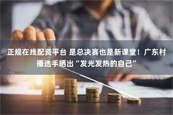 正规在线配资平台 是总决赛也是新课堂！广东村播选手晒出“发光发热的自己”