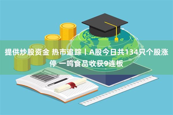 提供炒股资金 热市追踪丨A股今日共134只个股涨停 一鸣食品收获9连板