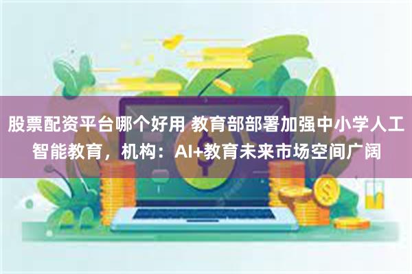 股票配资平台哪个好用 教育部部署加强中小学人工智能教育，机构：AI+教育未来市场空间广阔