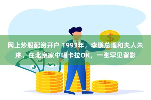 网上炒股配资开户 1993年，李鹏总理和夫人朱琳，在北京家中唱卡拉OK，一张罕见留影