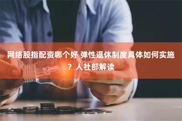 网络股指配资哪个好 弹性退休制度具体如何实施？人社部解读