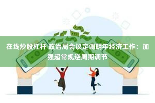 在线炒股杠杆 政治局会议定调明年经济工作：加强超常规逆周期调节