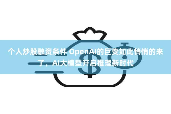 个人炒股融资条件 OpenAI的巨变如此悄悄的来了，AI大模型开启推理新时代