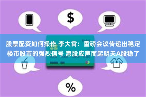 股票配资如何操作 李大霄：重磅会议传递出稳定楼市股市的强烈信号 港股应声而起明天A股稳了