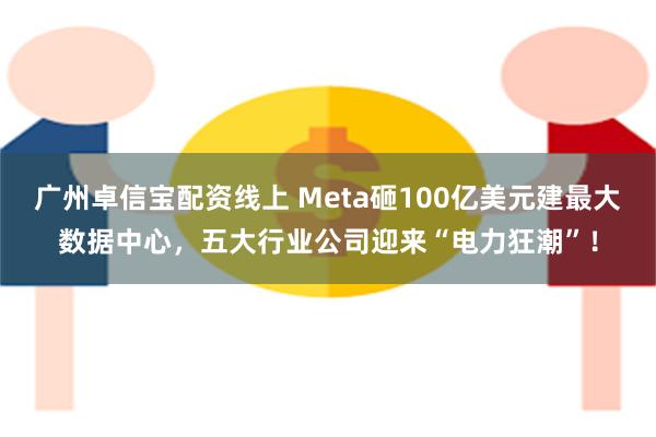 广州卓信宝配资线上 Meta砸100亿美元建最大数据中心，五大行业公司迎来“电力狂潮”！