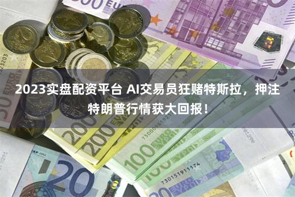 2023实盘配资平台 AI交易员狂赌特斯拉，押注特朗普行情获大回报！