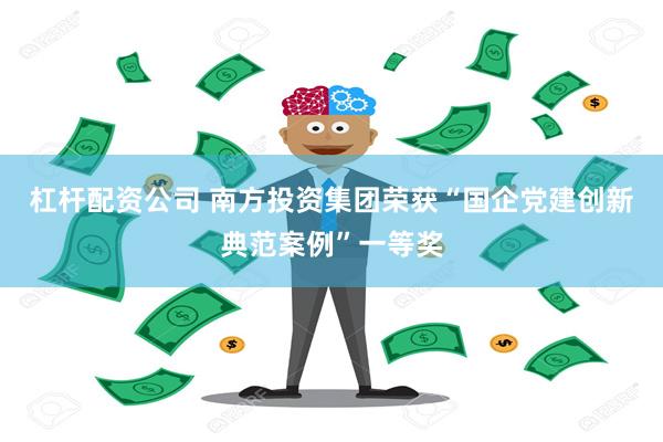 杠杆配资公司 南方投资集团荣获“国企党建创新典范案例”一等奖