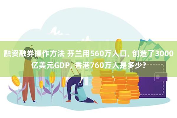 融资融券操作方法 芬兰用560万人口, 创造了3000亿美元GDP, 香港760万人是多少?