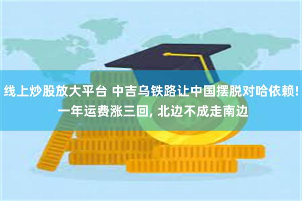 线上炒股放大平台 中吉乌铁路让中国摆脱对哈依赖! 一年运费涨三回, 北边不成走南边