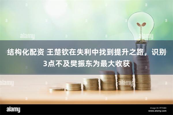 结构化配资 王楚钦在失利中找到提升之路，识别3点不及樊振东为最大收获