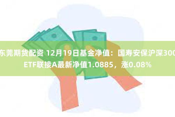 东莞期货配资 12月19日基金净值：国寿安保沪深300ETF联接A最新净值1.0885，涨0.08%