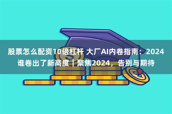 股票怎么配资10倍杠杆 大厂AI内卷指南：2024谁卷出了新高度｜聚焦2024，告别与期待