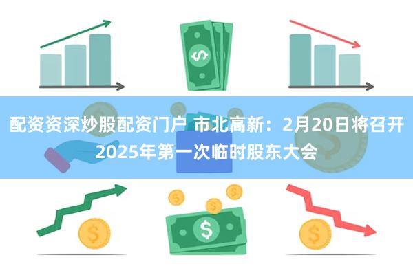 配资资深炒股配资门户 市北高新：2月20日将召开2025年第一次临时股东大会