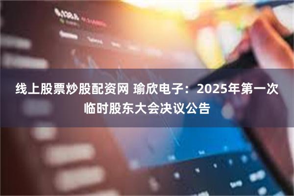 线上股票炒股配资网 瑜欣电子：2025年第一次临时股东大会决议公告