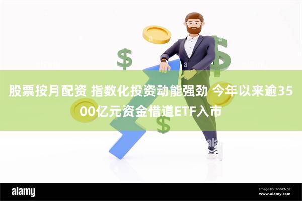 股票按月配资 指数化投资动能强劲 今年以来逾3500亿元资金借道ETF入市