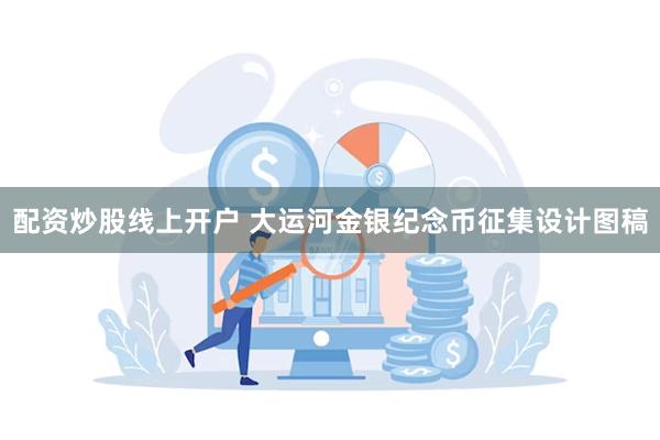 配资炒股线上开户 大运河金银纪念币征集设计图稿