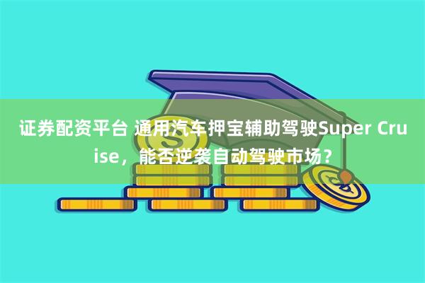 证券配资平台 通用汽车押宝辅助驾驶Super Cruise，能否逆袭自动驾驶市场？