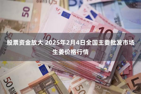 股票资金放大 2025年2月4日全国主要批发市场生姜价格行情