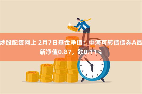 炒股配资网上 2月7日基金净值：中海可转债债券A最新净值0.87，跌0.11%