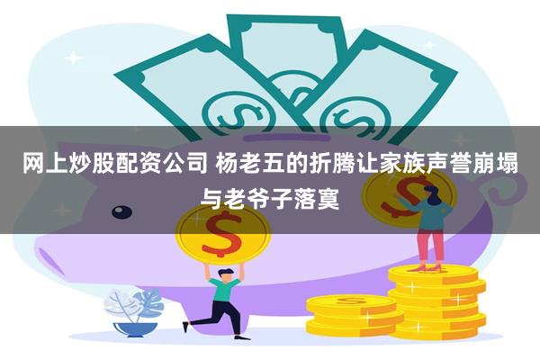 网上炒股配资公司 杨老五的折腾让家族声誉崩塌与老爷子落寞