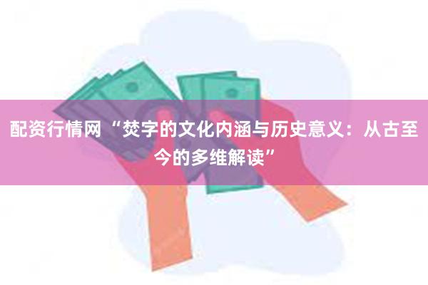 配资行情网 “焚字的文化内涵与历史意义：从古至今的多维解读”