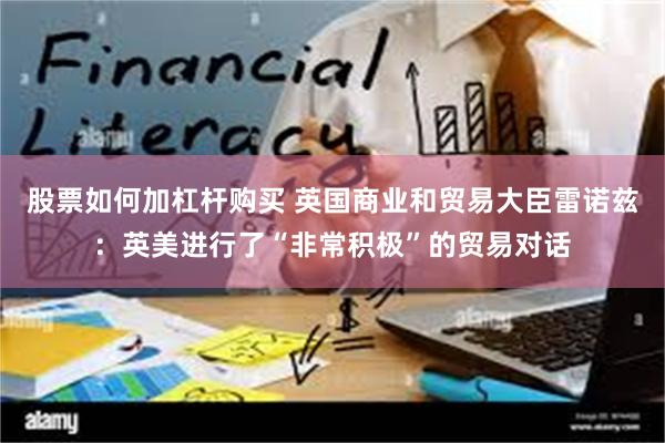 股票如何加杠杆购买 英国商业和贸易大臣雷诺兹：英美进行了“非常积极”的贸易对话