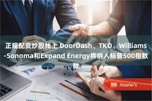 正规配资炒股线上 DoorDash、TKO、Williams-Sonoma和Expand Energy将纳入标普500指数