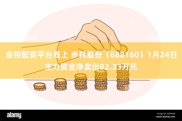 金控配资平台线上 步科股份（688160）1月24日主力资金净卖出82.33万元