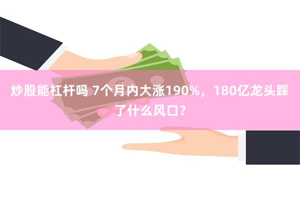 炒股能杠杆吗 7个月内大涨190%，180亿龙头踩了什么风口？