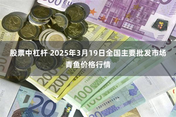 股票中杠杆 2025年3月19日全国主要批发市场青鱼价格行情