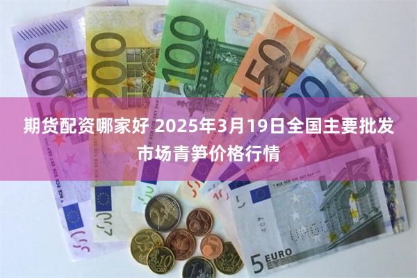 期货配资哪家好 2025年3月19日全国主要批发市场青笋价格行情