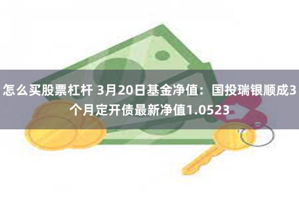 怎么买股票杠杆 3月20日基金净值：国投瑞银顺成3个月定开债最新净值1.0523