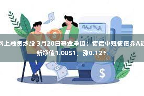 网上融资炒股 3月20日基金净值：诺德中短债债券A最新净值1.0851，涨0.12%