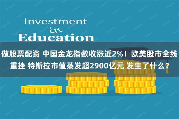 做股票配资 中国金龙指数收涨近2%！欧美股市全线重挫 特斯拉市值蒸发超2900亿元 发生了什么？