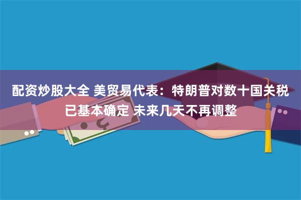 配资炒股大全 美贸易代表：特朗普对数十国关税已基本确定 未来几天不再调整