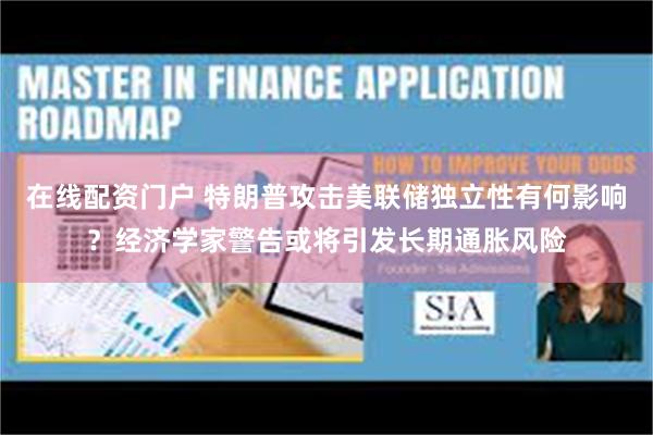 在线配资门户 特朗普攻击美联储独立性有何影响?经济学家警告或将引发长期通胀风险 在线配资门户 特朗普攻击美联储独立性有何影响?经济学家警告或将引发长期通胀风险