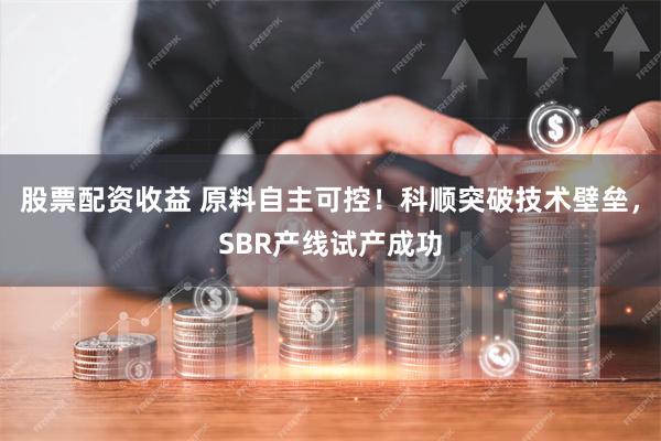 股票配资收益 原料自主可控!科顺突破技术壁垒,SBR产线试产成功 股票配资收益 原料自主可控!科顺突破技术壁垒,SBR产线试产成功