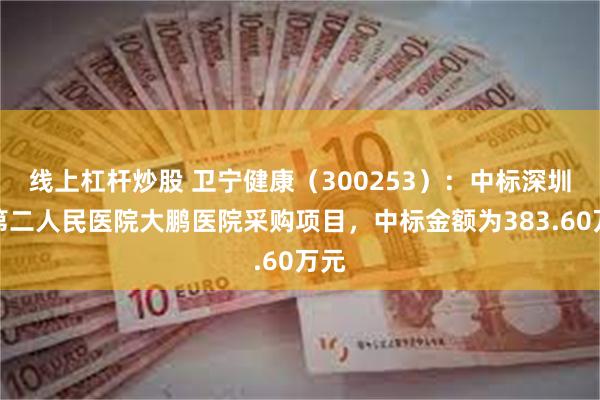 线上杠杆炒股 卫宁健康(300253):中标深圳市第二人民医院大鹏医院采购项目,中标金额为383.60万元 线上杠杆炒股 卫宁健康(300253):中标深圳市第二人民医院大鹏医院采购项目,中标金额为383.60万元